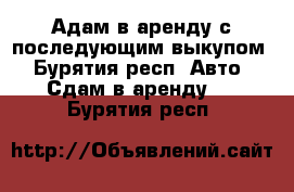 Адам в аренду с последующим выкупом - Бурятия респ. Авто » Сдам в аренду   . Бурятия респ.